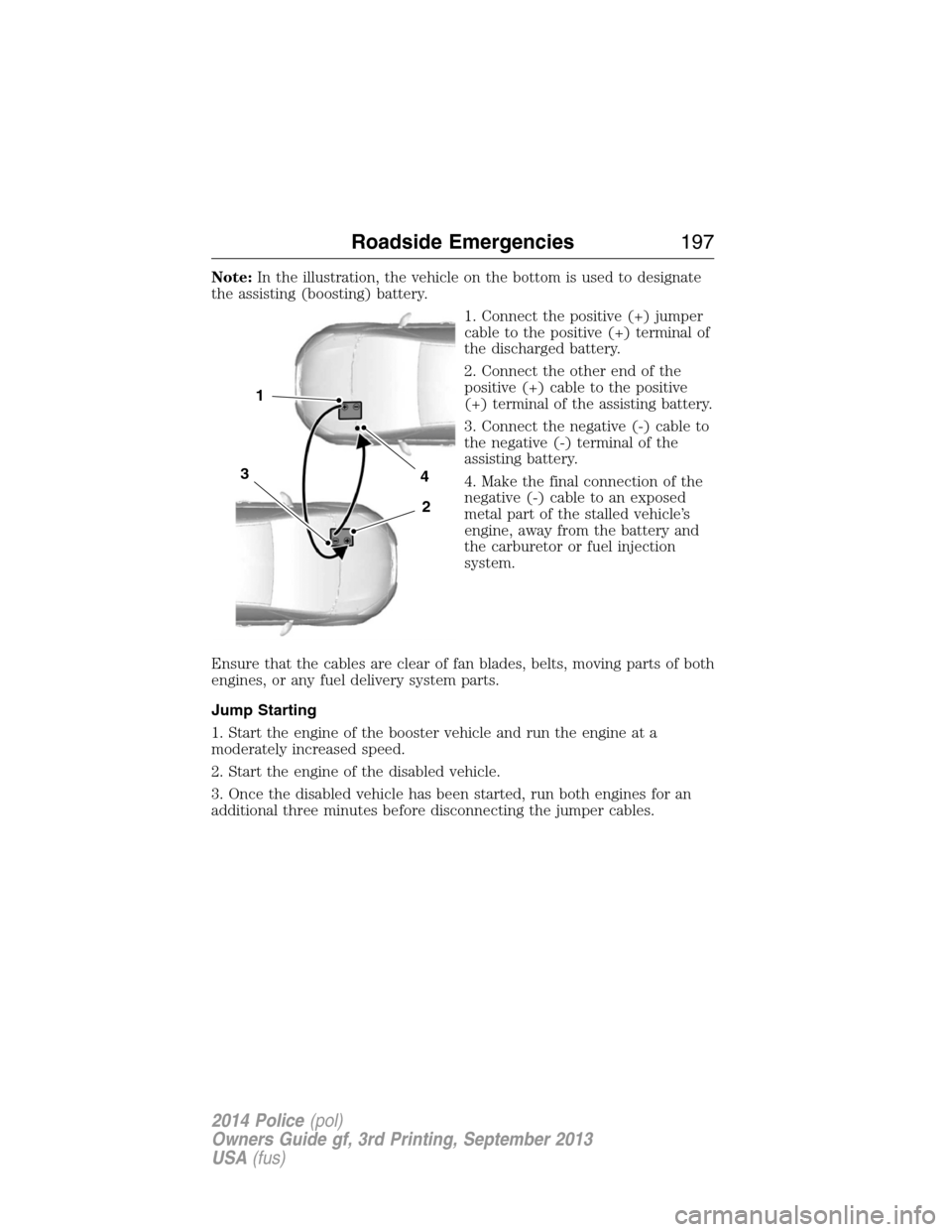 FORD POLICE INTERCEPTOR UTILITY 2014 1.G Owners Manual Note:In the illustration, the vehicle on the bottom is used to designate
the assisting (boosting) battery.
1. Connect the positive (+) jumper
cable to the positive (+) terminal of
the discharged batte FORD POLICE INTERCEPTOR UTILITY 2014 1.G Owners Manual Note:In the illustration, the vehicle on the bottom is used to designate
the assisting (boosting) battery.
1. Connect the positive (+) jumper
cable to the positive (+) terminal of
the discharged batte