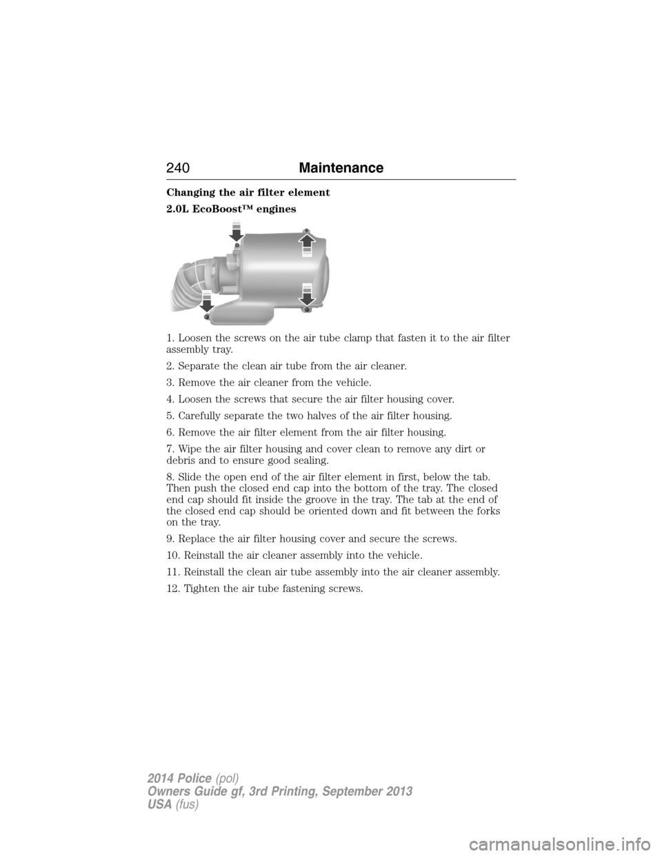 FORD POLICE INTERCEPTOR UTILITY 2014 1.G Service Manual Changing the air filter element
2.0L EcoBoost™ engines
1. Loosen the screws on the air tube clamp that fasten it to the air filter
assembly tray.
2. Separate the clean air tube from the air cleaner.