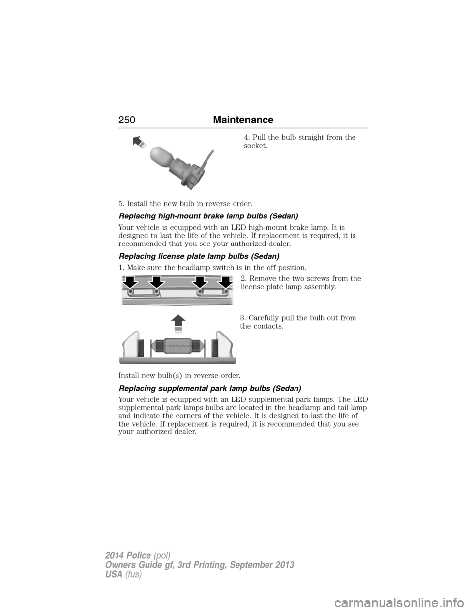 FORD POLICE INTERCEPTOR UTILITY 2014 1.G Owners Manual 4. Pull the bulb straight from the
socket.
5. Install the new bulb in reverse order.
Replacing high-mount brake lamp bulbs (Sedan)
Your vehicle is equipped with an LED high-mount brake lamp. It is
des
