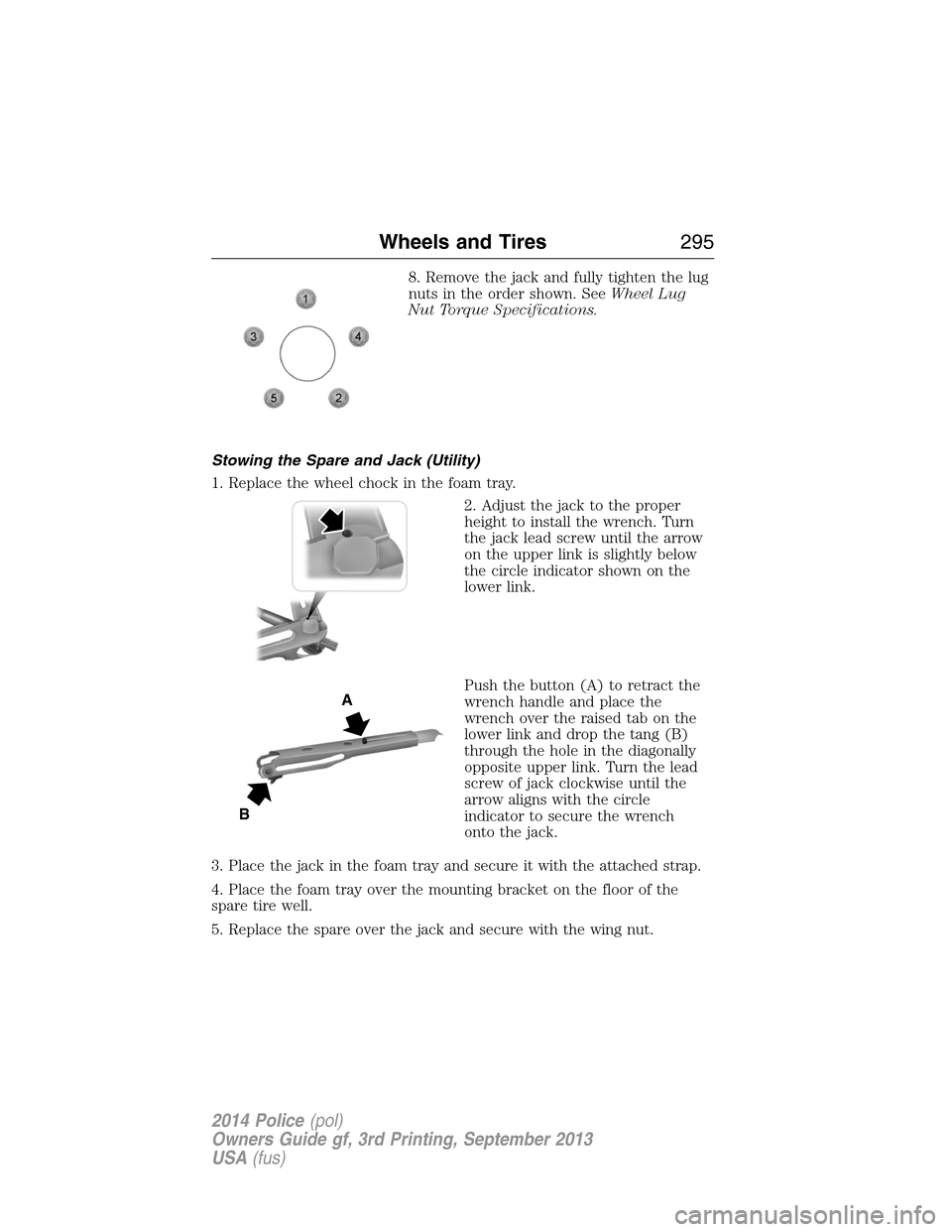 FORD POLICE INTERCEPTOR UTILITY 2014 1.G Owners Manual 8. Remove the jack and fully tighten the lug
nuts in the order shown. SeeWheel Lug
Nut Torque Specifications.
Stowing the Spare and Jack (Utility)
1. Replace the wheel chock in the foam tray.
2. Adjus