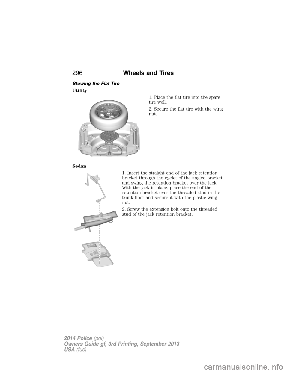 FORD POLICE INTERCEPTOR UTILITY 2014 1.G Owners Manual Stowing the Flat Tire
Utility
1. Place the flat tire into the spare
tire well.
2. Secure the flat tire with the wing
nut.
Sedan
1. Insert the straight end of the jack retention
bracket through the eye