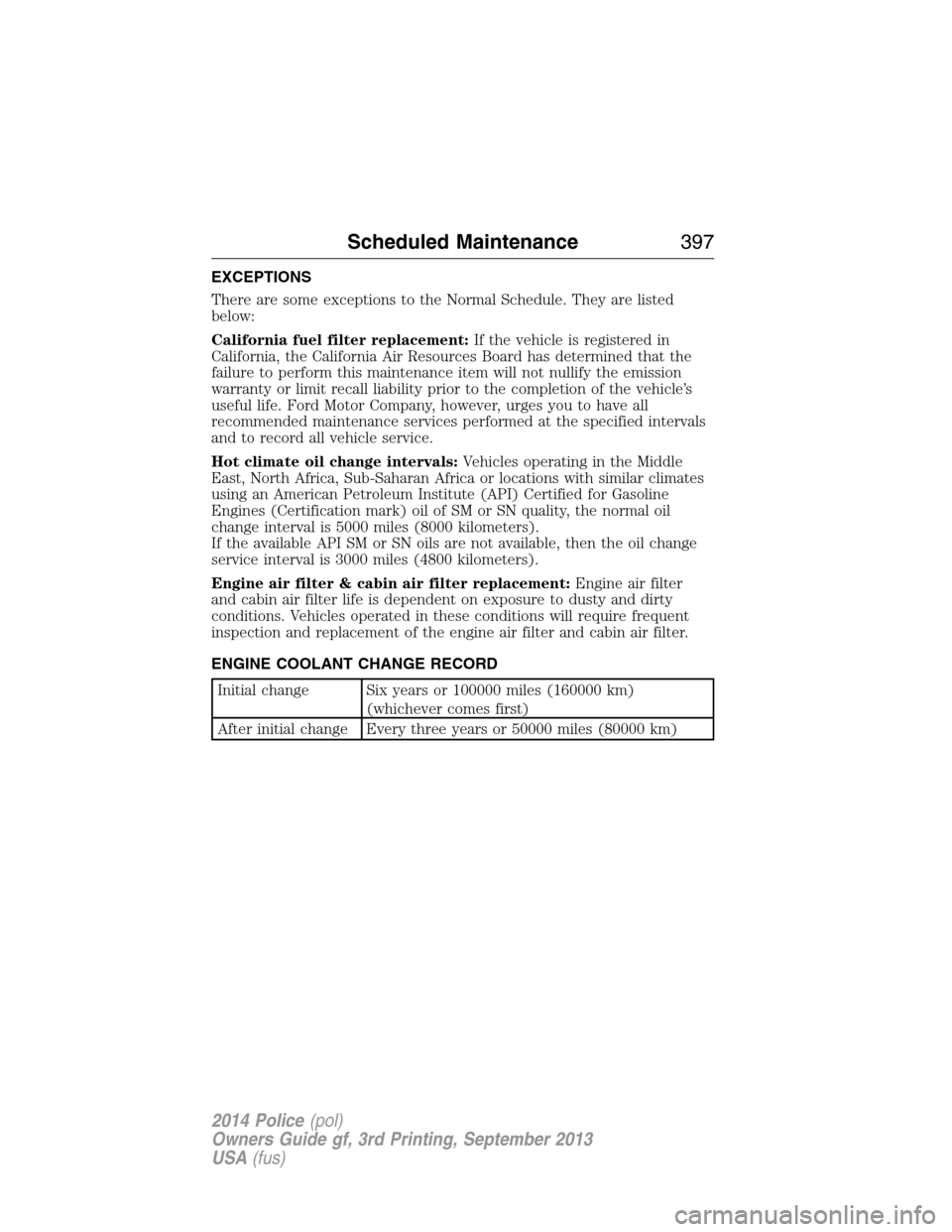 FORD POLICE INTERCEPTOR UTILITY 2014 1.G Owners Manual EXCEPTIONS
There are some exceptions to the Normal Schedule. They are listed
below:
California fuel filter replacement:If the vehicle is registered in
California, the California Air Resources Board ha