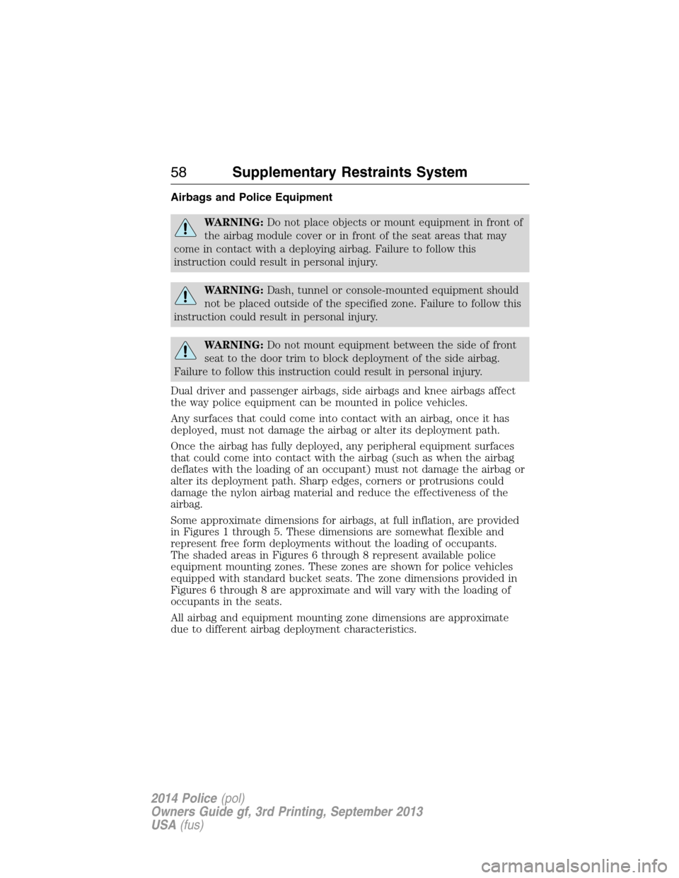 FORD POLICE INTERCEPTOR UTILITY 2014 1.G Owners Manual Airbags and Police Equipment
WARNING:Do not place objects or mount equipment in front of
the airbag module cover or in front of the seat areas that may
come in contact with a deploying airbag. Failure