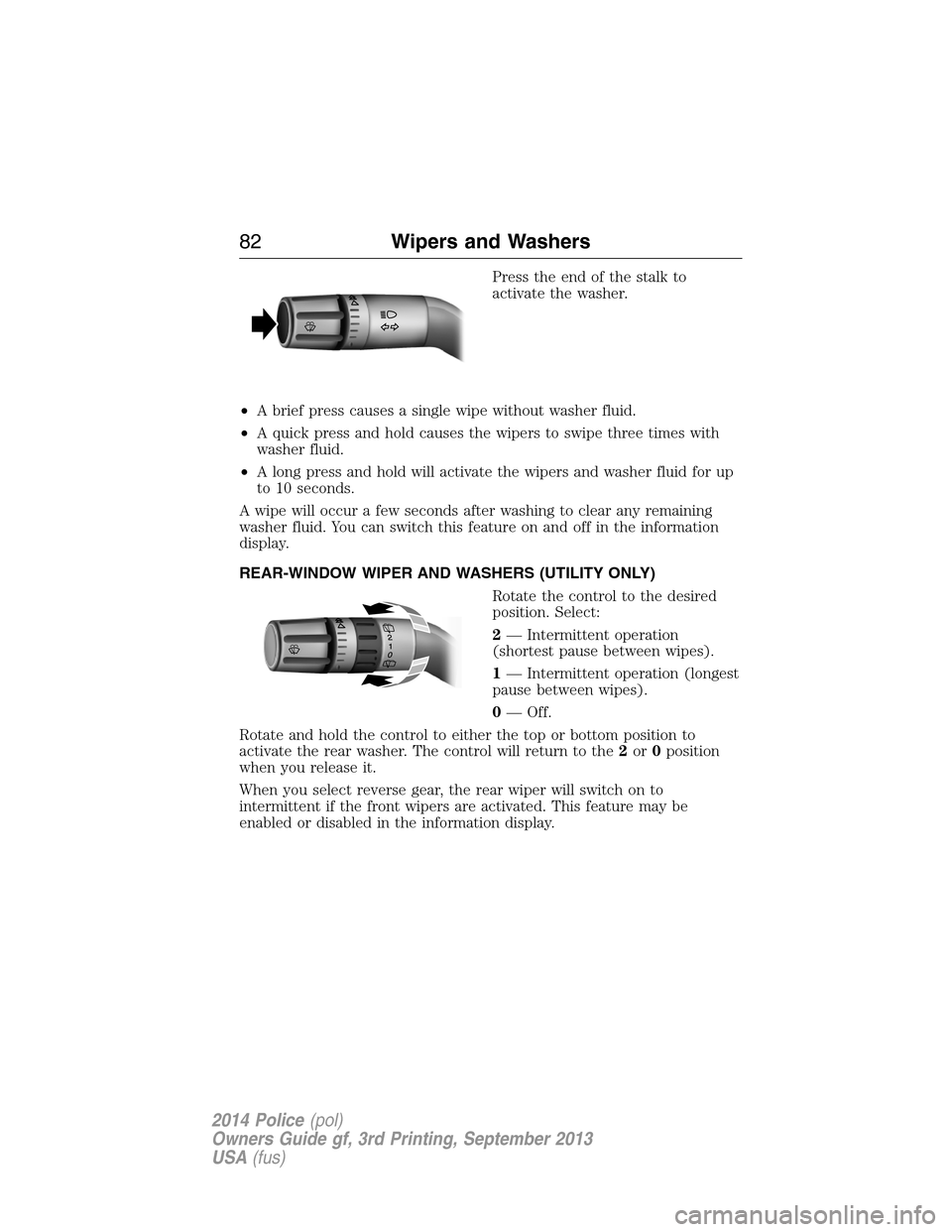 FORD POLICE INTERCEPTOR UTILITY 2014 1.G Owners Manual Press the end of the stalk to
activate the washer.
•A brief press causes a single wipe without washer fluid.
•A quick press and hold causes the wipers to swipe three times with
washer fluid.
•A 