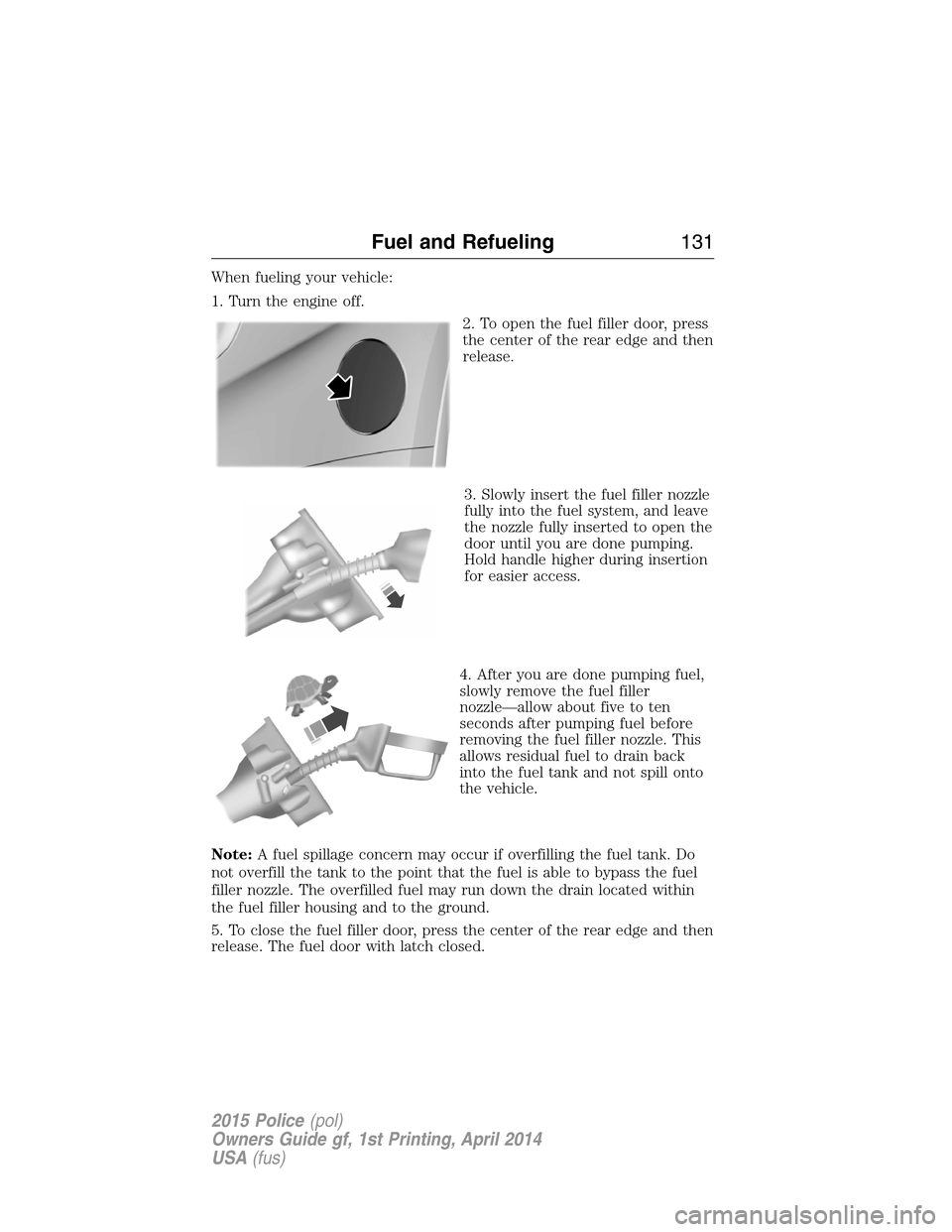FORD POLICE INTERCEPTOR UTILITY 2015 1.G Owners Manual When fueling your vehicle:
1. Turn the engine off.
2. To open the fuel filler door, press
the center of the rear edge and then
release.
3. Slowly insert the fuel filler nozzle
fully into the fuel syst FORD POLICE INTERCEPTOR UTILITY 2015 1.G Owners Manual When fueling your vehicle:
1. Turn the engine off.
2. To open the fuel filler door, press
the center of the rear edge and then
release.
3. Slowly insert the fuel filler nozzle
fully into the fuel syst