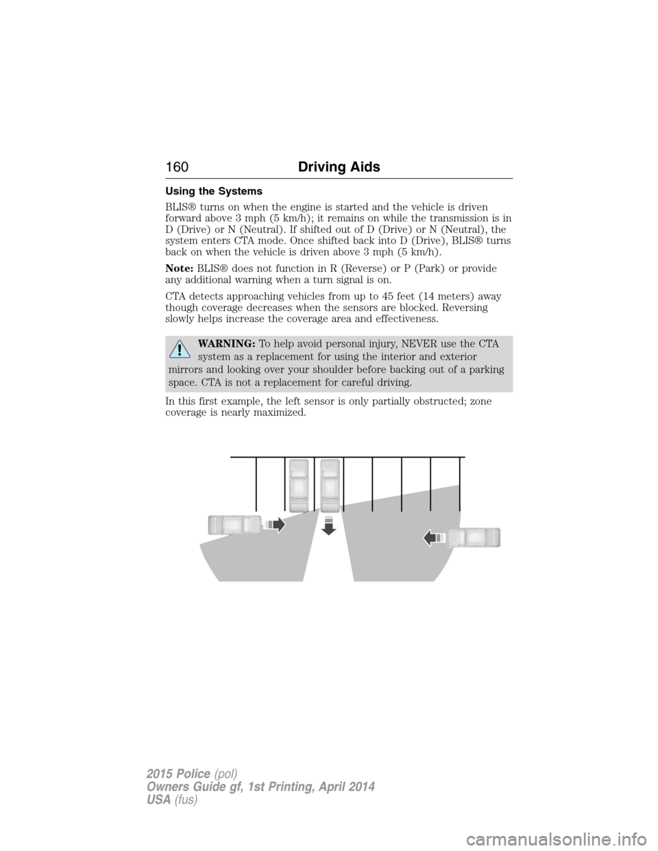 FORD POLICE INTERCEPTOR UTILITY 2015 1.G Owners Manual Using the Systems
BLIS® turns on when the engine is started and the vehicle is driven
forward above 3 mph (5 km/h); it remains on while the transmission is in
D (Drive) or N (Neutral). If shifted out