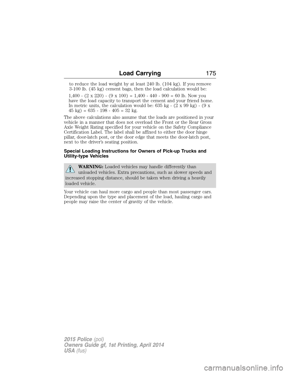 FORD POLICE INTERCEPTOR UTILITY 2015 1.G Owners Manual to reduce the load weight by at least 240 lb. (104 kg). If you remove
3-100 lb. (45 kg) cement bags, then the load calculation would be:
1,400 - (2 x 220) - (9 x 100) = 1,400 - 440 - 900 = 60 lb. Now 