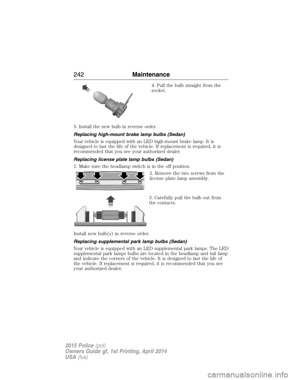 FORD POLICE INTERCEPTOR UTILITY 2015 1.G User Guide 4. Pull the bulb straight from the
socket.
5. Install the new bulb in reverse order.
Replacing high-mount brake lamp bulbs (Sedan)
Your vehicle is equipped with an LED high-mount brake lamp. It is
des