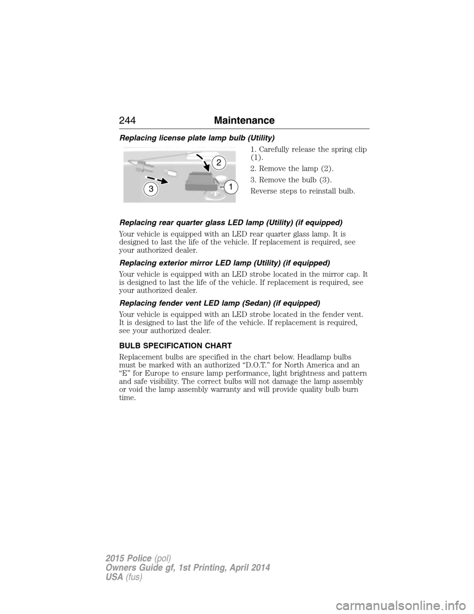 FORD POLICE INTERCEPTOR UTILITY 2015 1.G Owners Manual Replacing license plate lamp bulb (Utility)
1. Carefully release the spring clip
(1).
2. Remove the lamp (2).
3. Remove the bulb (3).
Reverse steps to reinstall bulb.
Replacing rear quarter glass LED FORD POLICE INTERCEPTOR UTILITY 2015 1.G Owners Manual Replacing license plate lamp bulb (Utility)
1. Carefully release the spring clip
(1).
2. Remove the lamp (2).
3. Remove the bulb (3).
Reverse steps to reinstall bulb.
Replacing rear quarter glass LED
