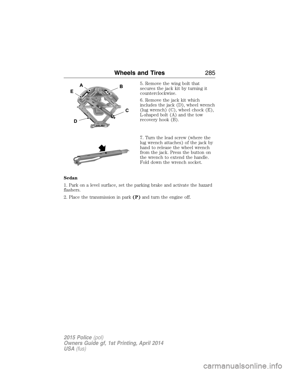 FORD POLICE INTERCEPTOR UTILITY 2015 1.G Owners Manual 5. Remove the wing bolt that
secures the jack kit by turning it
counterclockwise.
6. Remove the jack kit which
includes the jack (D), wheel wrench
(lug wrench) (C), wheel chock (E),
L-shaped bolt (A) FORD POLICE INTERCEPTOR UTILITY 2015 1.G Owners Manual 5. Remove the wing bolt that
secures the jack kit by turning it
counterclockwise.
6. Remove the jack kit which
includes the jack (D), wheel wrench
(lug wrench) (C), wheel chock (E),
L-shaped bolt (A)