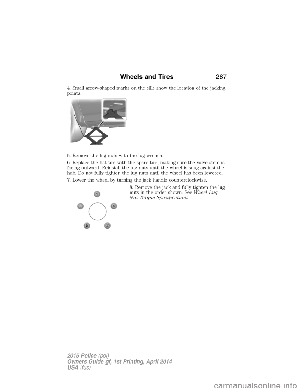 FORD POLICE INTERCEPTOR UTILITY 2015 1.G Owners Manual 4. Small arrow-shaped marks on the sills show the location of the jacking
points.
5. Remove the lug nuts with the lug wrench.
6. Replace the flat tire with the spare tire, making sure the valve stem i FORD POLICE INTERCEPTOR UTILITY 2015 1.G Owners Manual 4. Small arrow-shaped marks on the sills show the location of the jacking
points.
5. Remove the lug nuts with the lug wrench.
6. Replace the flat tire with the spare tire, making sure the valve stem i