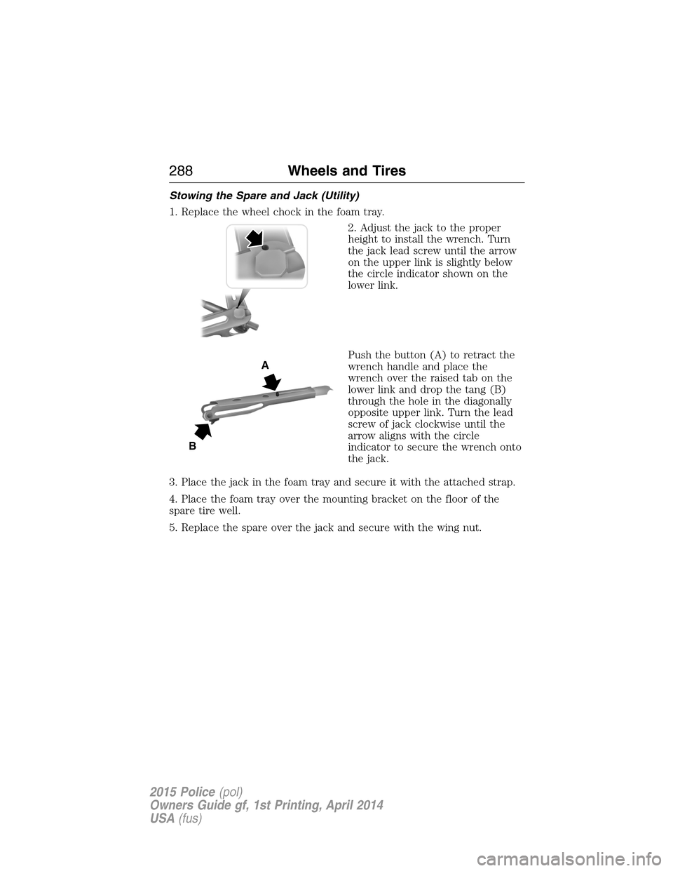 FORD POLICE INTERCEPTOR UTILITY 2015 1.G Owners Manual Stowing the Spare and Jack (Utility)
1. Replace the wheel chock in the foam tray.
2. Adjust the jack to the proper
height to install the wrench. Turn
the jack lead screw until the arrow
on the upper l FORD POLICE INTERCEPTOR UTILITY 2015 1.G Owners Manual Stowing the Spare and Jack (Utility)
1. Replace the wheel chock in the foam tray.
2. Adjust the jack to the proper
height to install the wrench. Turn
the jack lead screw until the arrow
on the upper l
