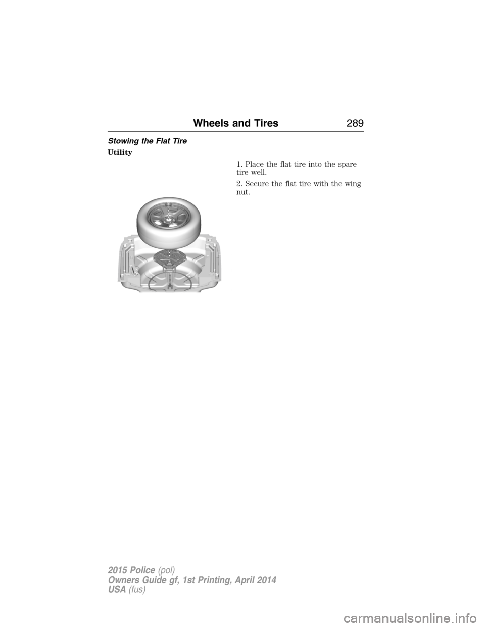 FORD POLICE INTERCEPTOR UTILITY 2015 1.G Owners Manual Stowing the Flat Tire
Utility
1. Place the flat tire into the spare
tire well.
2. Secure the flat tire with the wing
nut.
Wheels and Tires289
2015 Police(pol)
Owners Guide gf, 1st Printing, April 2014 FORD POLICE INTERCEPTOR UTILITY 2015 1.G Owners Manual Stowing the Flat Tire
Utility
1. Place the flat tire into the spare
tire well.
2. Secure the flat tire with the wing
nut.
Wheels and Tires289
2015 Police(pol)
Owners Guide gf, 1st Printing, April 2014