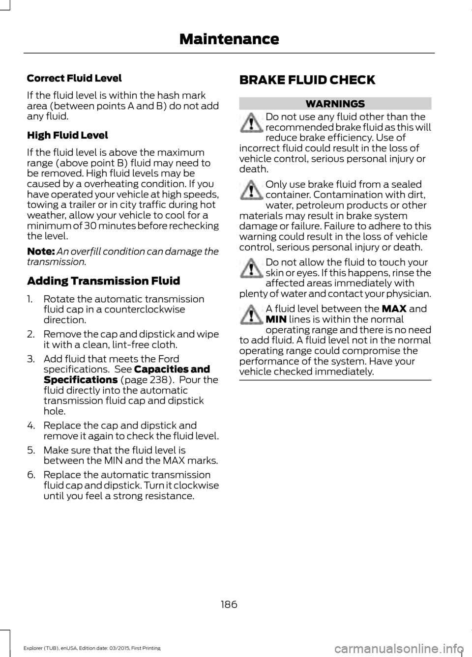 FORD POLICE INTERCEPTOR UTILITY 2016 1.G Owners Manual Correct Fluid Level
If the fluid level is within the hash mark
area (between points A and B) do not add
any fluid.
High Fluid Level
If the fluid level is above the maximum
range (above point B) fluid FORD POLICE INTERCEPTOR UTILITY 2016 1.G Owners Manual Correct Fluid Level
If the fluid level is within the hash mark
area (between points A and B) do not add
any fluid.
High Fluid Level
If the fluid level is above the maximum
range (above point B) fluid