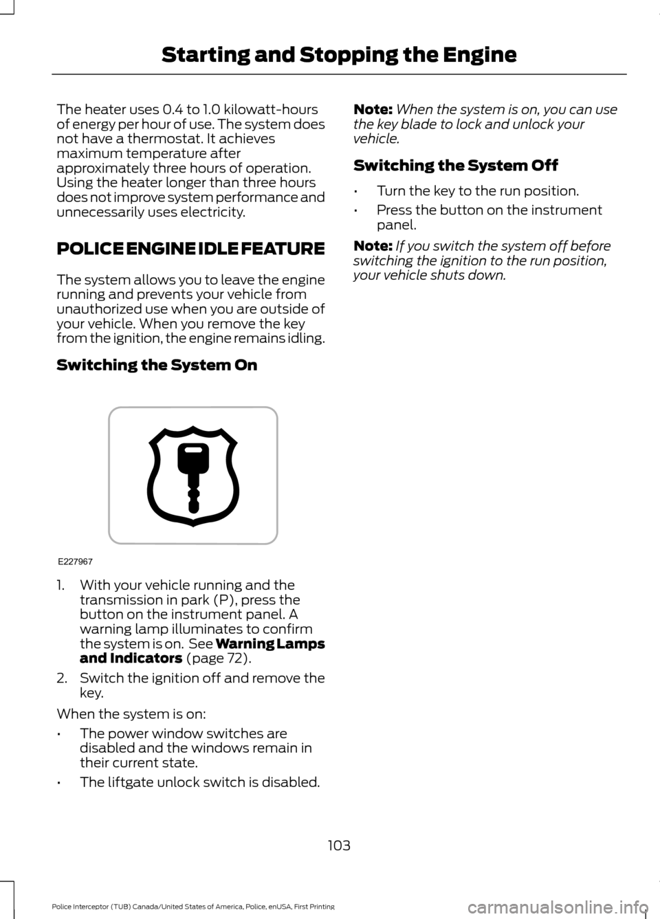 FORD POLICE INTERCEPTOR UTILITY 2017 1.G User Guide The heater uses 0.4 to 1.0 kilowatt-hours
of energy per hour of use. The system does
not have a thermostat. It achieves
maximum temperature after
approximately three hours of operation.
Using the heat FORD POLICE INTERCEPTOR UTILITY 2017 1.G User Guide The heater uses 0.4 to 1.0 kilowatt-hours
of energy per hour of use. The system does
not have a thermostat. It achieves
maximum temperature after
approximately three hours of operation.
Using the heat