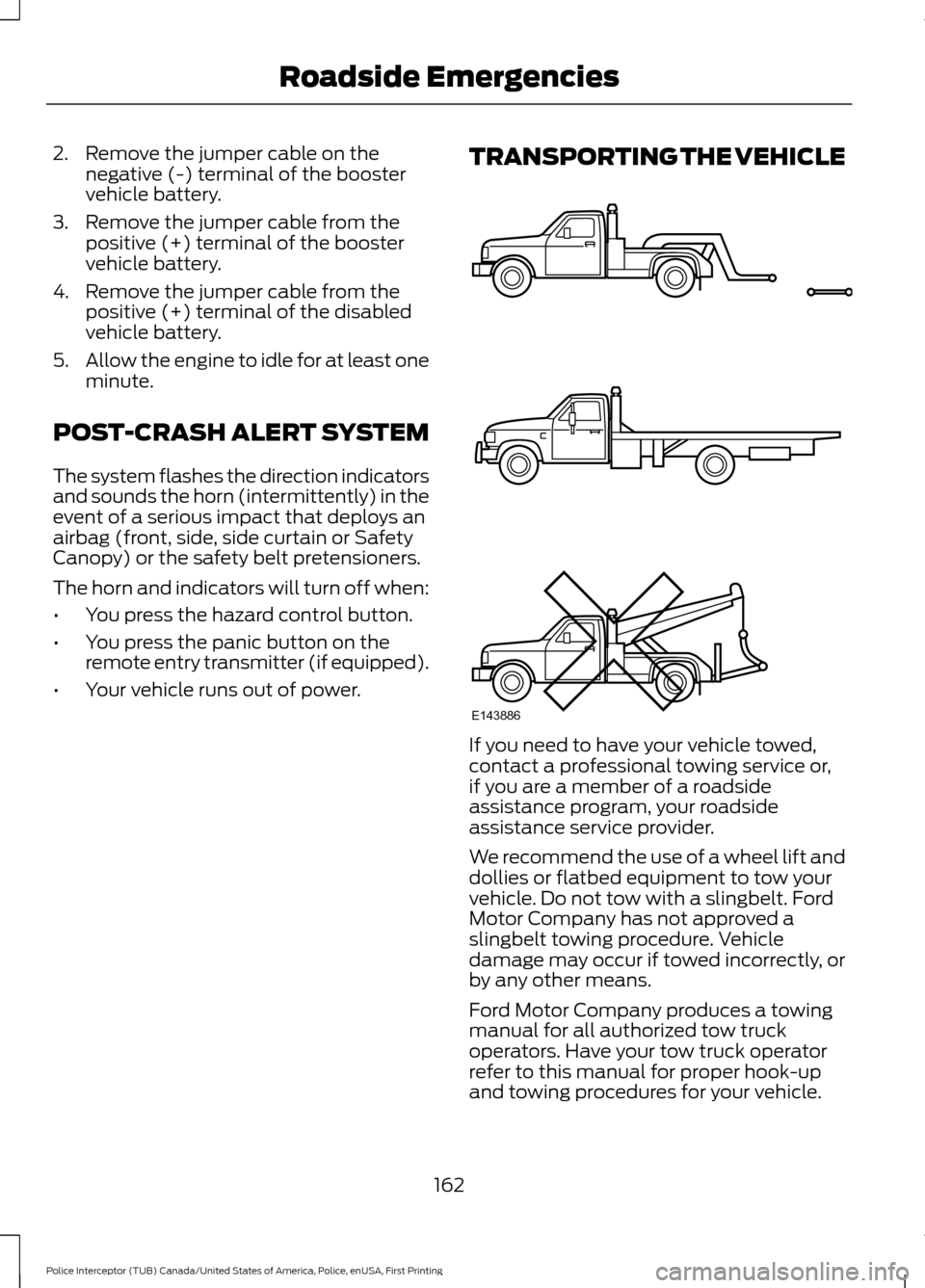 FORD POLICE INTERCEPTOR UTILITY 2017 1.G User Guide 2. Remove the jumper cable on the
negative (-) terminal of the booster
vehicle battery.
3. Remove the jumper cable from the positive (+) terminal of the booster
vehicle battery.
4. Remove the jumper c