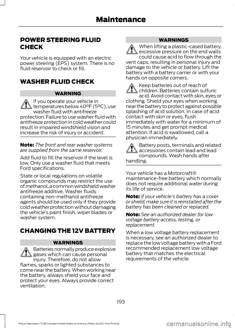 FORD POLICE INTERCEPTOR UTILITY 2017 1.G Owners Manual POWER STEERING FLUID
CHECK
Your vehicle is equipped with an electric
power steering (EPS) system. There is no
fluid reservoir to check or fill.
WASHER FLUID CHECK
WARNING
If you operate your vehicle i FORD POLICE INTERCEPTOR UTILITY 2017 1.G Owners Manual POWER STEERING FLUID
CHECK
Your vehicle is equipped with an electric
power steering (EPS) system. There is no
fluid reservoir to check or fill.
WASHER FLUID CHECK
WARNING
If you operate your vehicle i