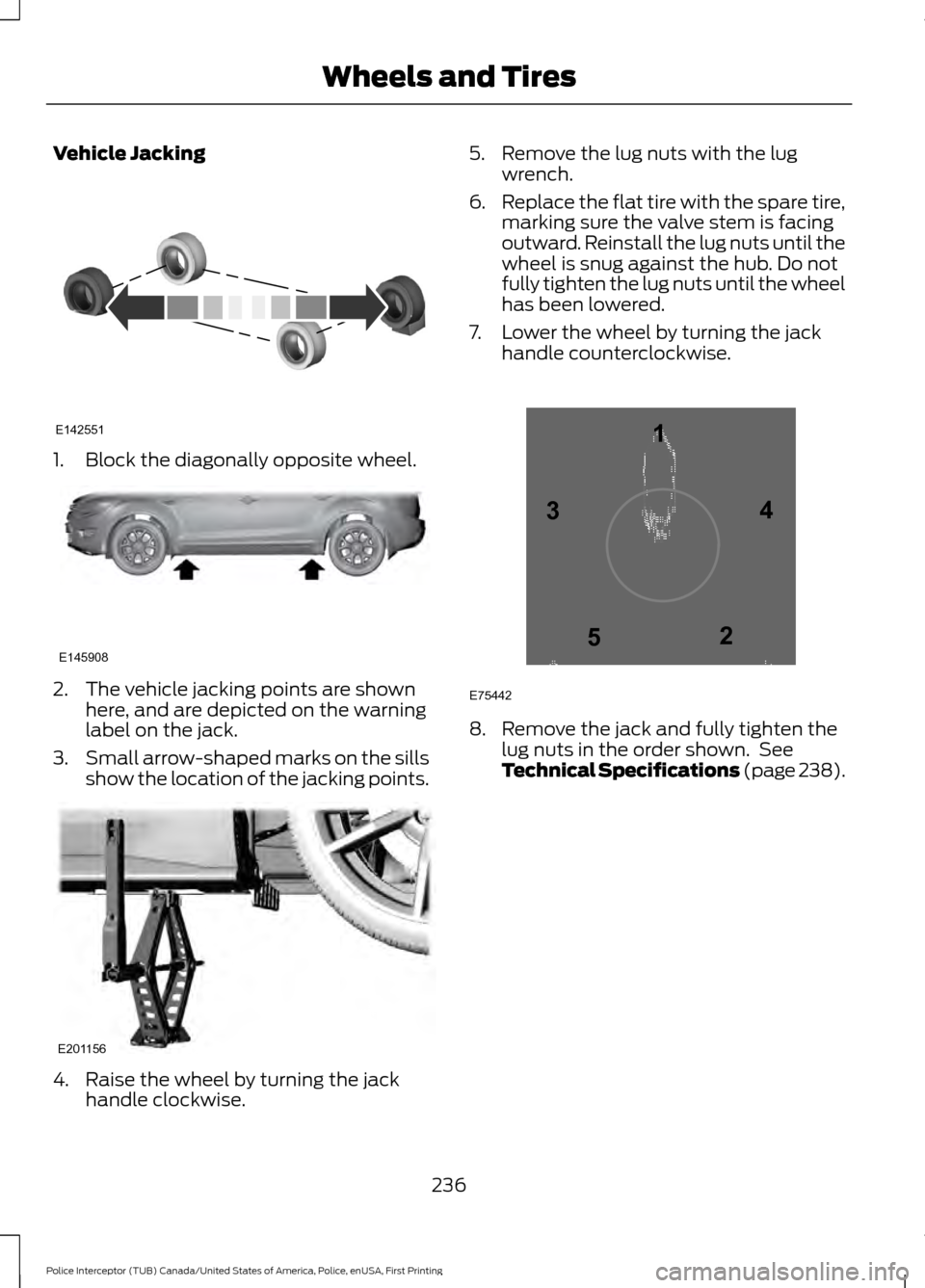 FORD POLICE INTERCEPTOR UTILITY 2017 1.G Owners Manual Vehicle Jacking
1. Block the diagonally opposite wheel.
2. The vehicle jacking points are shown
here, and are depicted on the warning
label on the jack.
3. Small arrow-shaped marks on the sills
show t