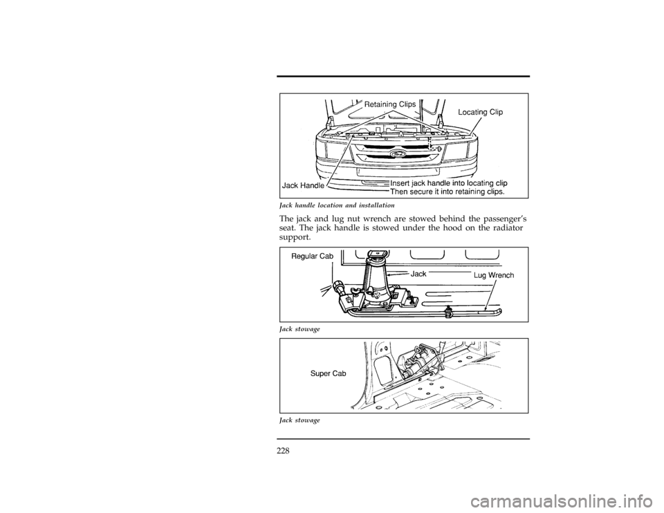 FORD RANGER 1996 2.G Owners Manual 228
[RE16200(R )08/94]
10-1/2 pica art:0020288-E
Jack handle location and installation
[RE16500(R )01/89]
The jack and lug nut wrench are stowed behind the passengers
seat. The jack handle is stowed 