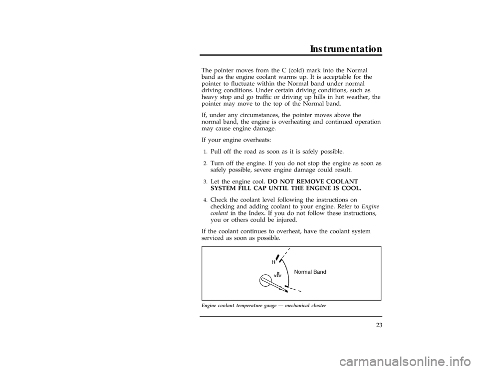 FORD RANGER 1997 2.G Owners Manual Instrumentation
23
*
[IS11301(R)01/96]
The pointer moves from the C (cold) mark into the Normal
band as the engine coolant warms up. It is acceptable for the
pointer to fluctuate within the Normal ban