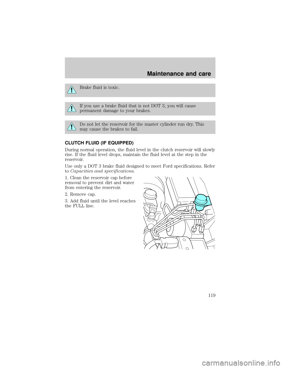 FORD RANGER 1998 2.G Owners Manual Brake fluid is toxic.
If you use a brake fluid that is not DOT 3, you will cause
permanent damage to your brakes.
Do not let the reservoir for the master cylinder run dry. This
may cause the brakes to