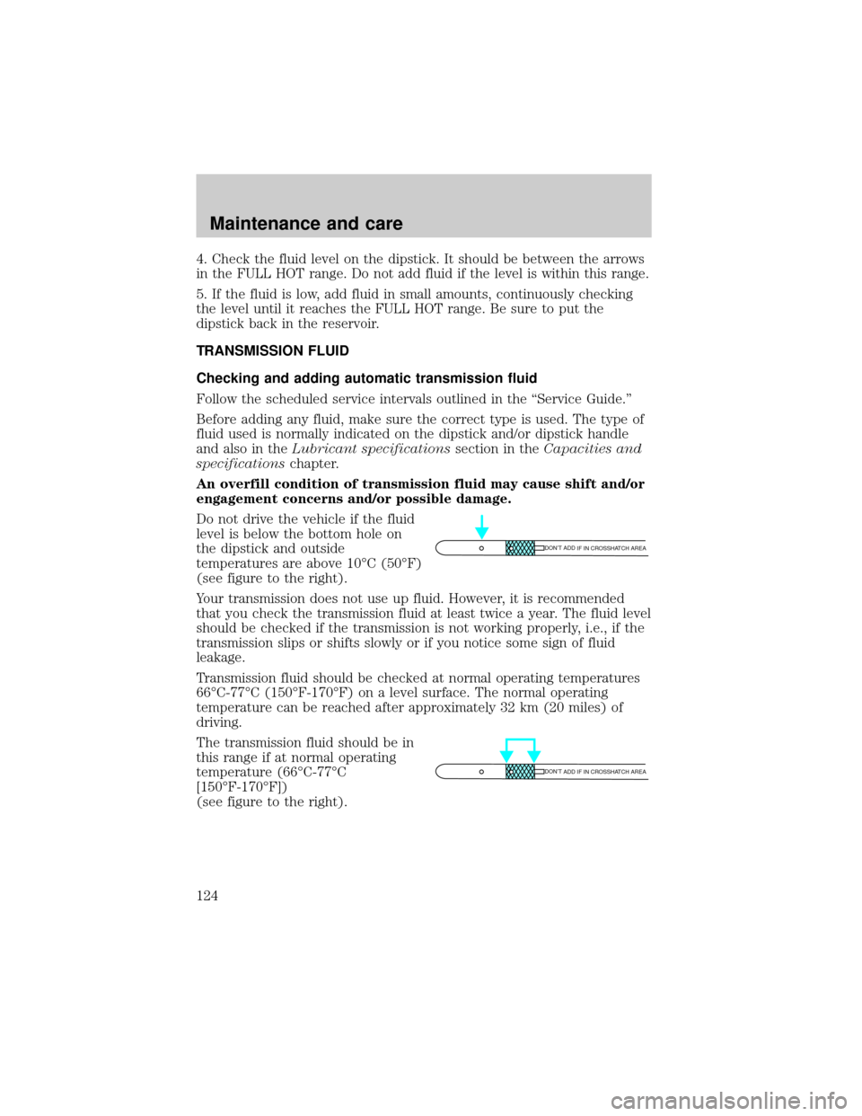 FORD RANGER 1998 2.G Owners Manual 4. Check the fluid level on the dipstick. It should be between the arrows
in the FULL HOT range. Do not add fluid if the level is within this range.
5. If the fluid is low, add fluid in small amounts,