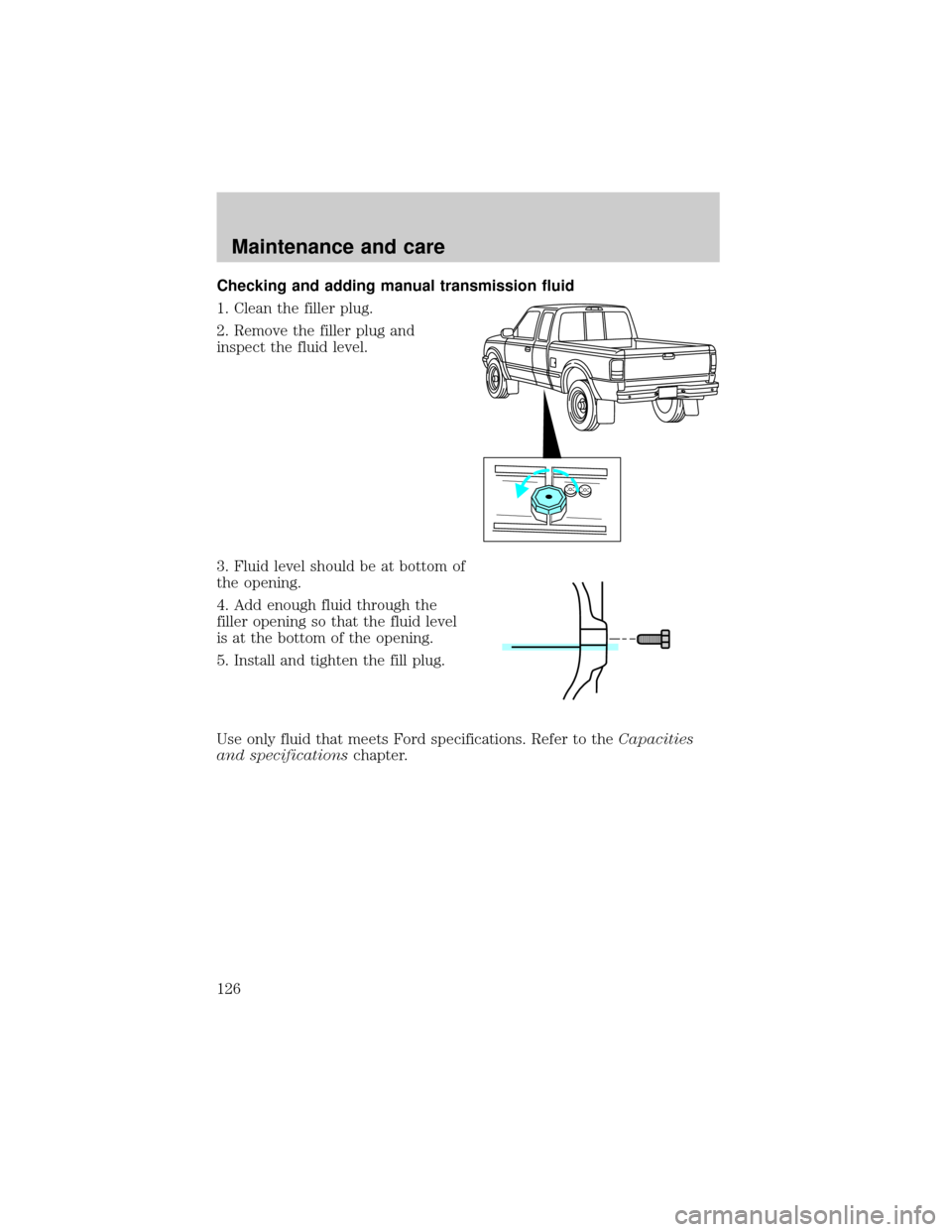 FORD RANGER 1998 2.G Owners Manual Checking and adding manual transmission fluid
1. Clean the filler plug.
2. Remove the filler plug and
inspect the fluid level.
3. Fluid level should be at bottom of
the opening.
4. Add enough fluid th