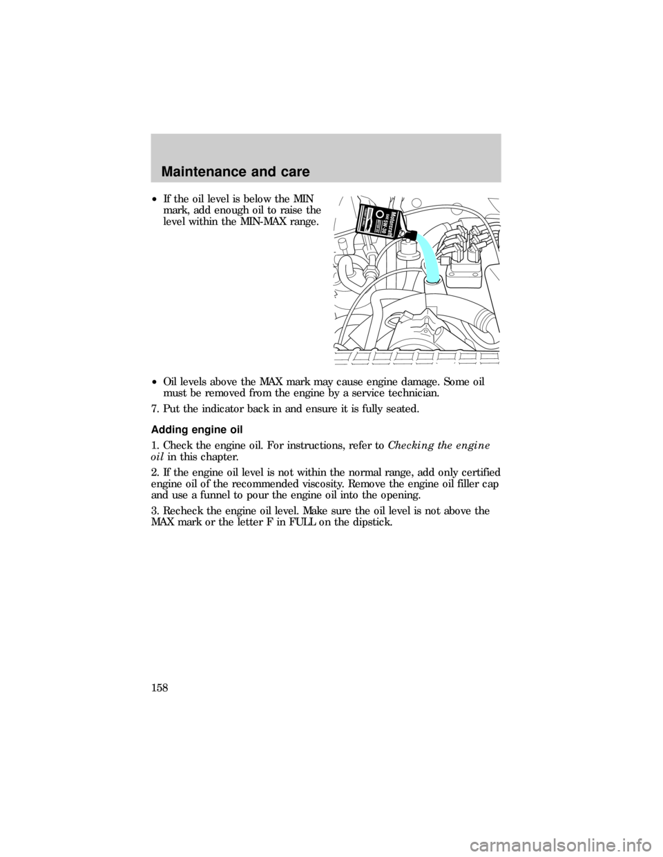 FORD RANGER 1999 2.G User Guide ²If the oil level is below the MIN
mark, add enough oil to raise the
level within the MIN-MAX range.
²Oil levels above the MAX mark may cause engine damage. Some oil
must be removed from the engine FORD RANGER 1999 2.G User Guide ²If the oil level is below the MIN
mark, add enough oil to raise the
level within the MIN-MAX range.
²Oil levels above the MAX mark may cause engine damage. Some oil
must be removed from the engine