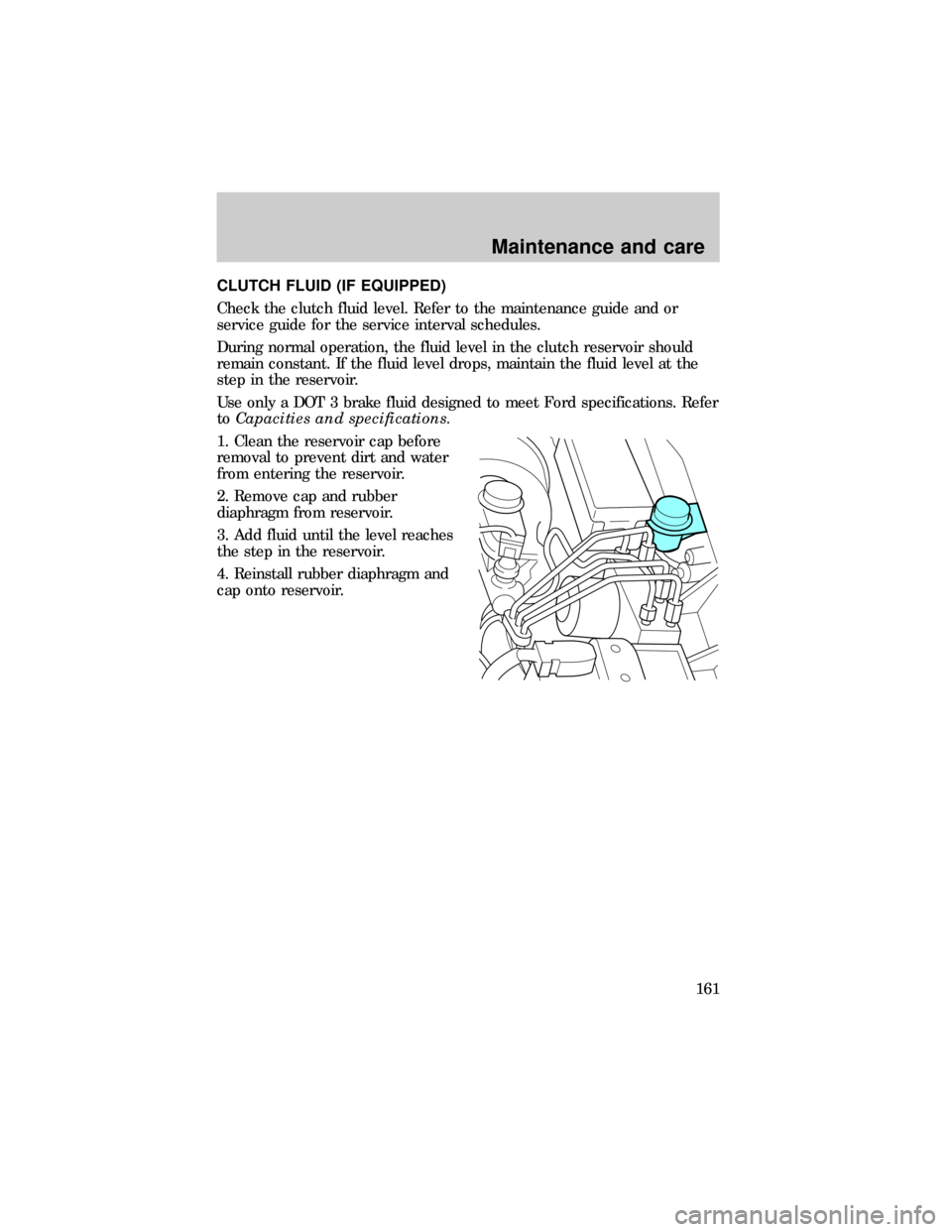 FORD RANGER 1999 2.G Owners Manual CLUTCH FLUID (IF EQUIPPED)
Check the clutch fluid level. Refer to the maintenance guide and or
service guide for the service interval schedules.
During normal operation, the fluid level in the clutch 