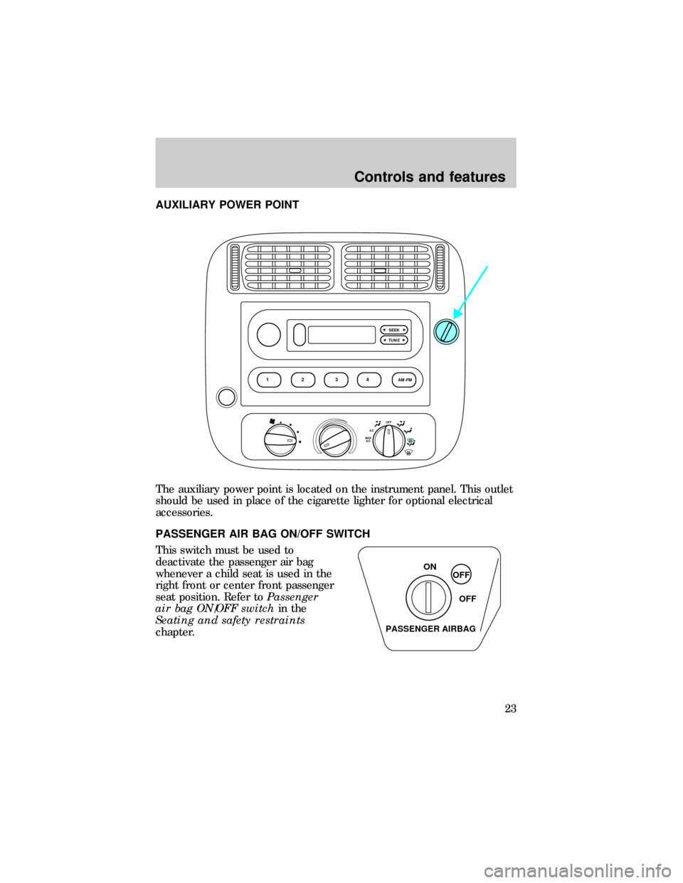 FORD RANGER 1999 2.G Owners Manual AUXILIARY POWER POINT
The auxiliary power point is located on the instrument panel. This outlet
should be used in place of the cigarette lighter for optional electrical
accessories.
PASSENGER AIR BAG FORD RANGER 1999 2.G Owners Manual AUXILIARY POWER POINT
The auxiliary power point is located on the instrument panel. This outlet
should be used in place of the cigarette lighter for optional electrical
accessories.
PASSENGER AIR BAG