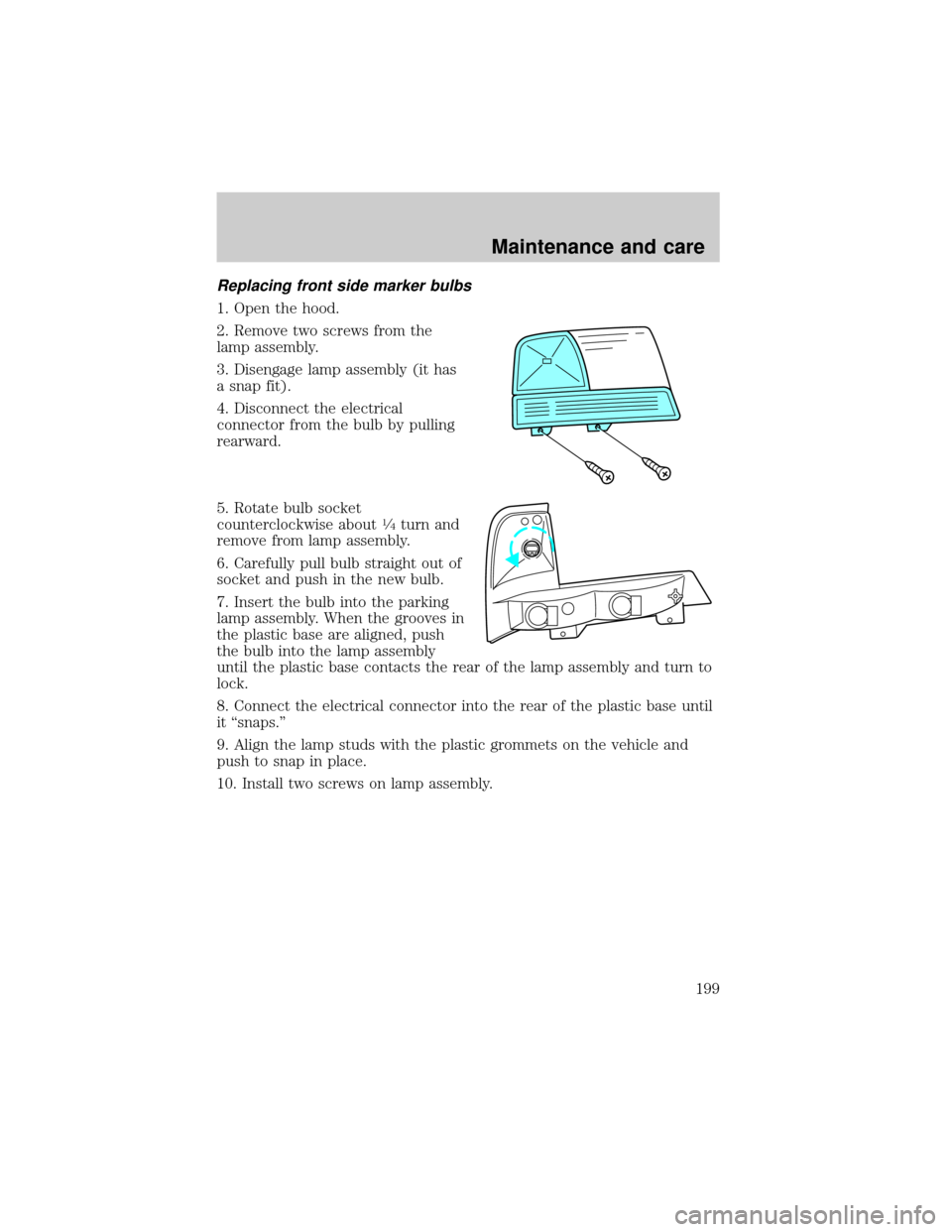 FORD RANGER 2000 2.G Owners Manual Replacing front side marker bulbs
1. Open the hood.
2. Remove two screws from the
lamp assembly.
3. Disengage lamp assembly (it has
a snap fit).
4. Disconnect the electrical
connector from the bulb by FORD RANGER 2000 2.G Owners Manual Replacing front side marker bulbs
1. Open the hood.
2. Remove two screws from the
lamp assembly.
3. Disengage lamp assembly (it has
a snap fit).
4. Disconnect the electrical
connector from the bulb by