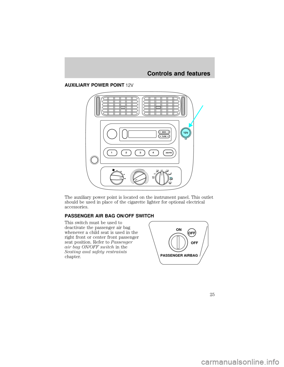 FORD RANGER 2000 2.G Owners Manual AUXILIARY POWER POINT
The auxiliary power point is located on the instrument panel. This outlet
should be used in place of the cigarette lighter for optional electrical
accessories.
PASSENGER AIR BAG FORD RANGER 2000 2.G Owners Manual AUXILIARY POWER POINT
The auxiliary power point is located on the instrument panel. This outlet
should be used in place of the cigarette lighter for optional electrical
accessories.
PASSENGER AIR BAG