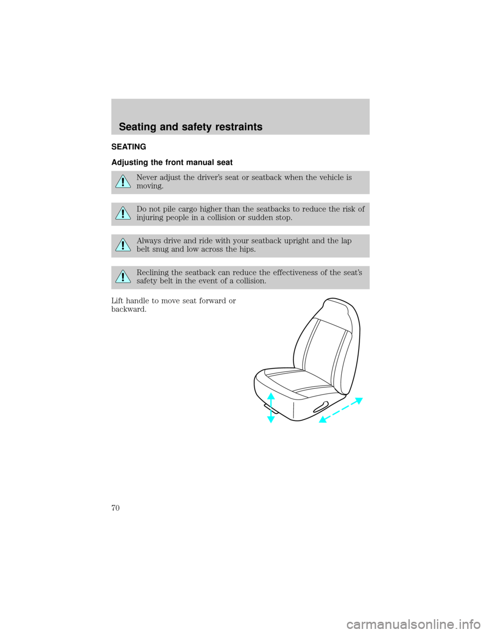 FORD RANGER 2000 2.G Repair Manual SEATING
Adjusting the front manual seat
Never adjust the drivers seat or seatback when the vehicle is
moving.
Do not pile cargo higher than the seatbacks to reduce the risk of
injuring people in a co FORD RANGER 2000 2.G Repair Manual SEATING
Adjusting the front manual seat
Never adjust the drivers seat or seatback when the vehicle is
moving.
Do not pile cargo higher than the seatbacks to reduce the risk of
injuring people in a co
