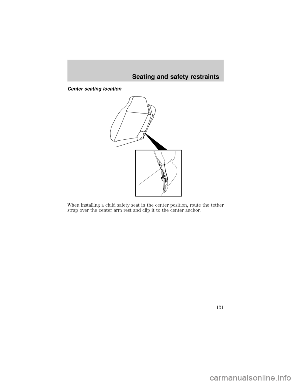 FORD RANGER 2001 2.G Owners Manual Center seating location
When installing a child safety seat in the center position, route the tether
strap over the center arm rest and clip it to the center anchor.
Seating and safety restraints
121 FORD RANGER 2001 2.G Owners Manual Center seating location
When installing a child safety seat in the center position, route the tether
strap over the center arm rest and clip it to the center anchor.
Seating and safety restraints
121