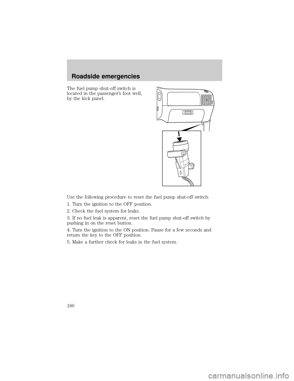 FORD RANGER 2001 2.G Owners Manual The fuel pump shut-off switch is
located in the passengers foot well,
by the kick panel.
Use the following procedure to reset the fuel pump shut-off switch.
1. Turn the ignition to the OFF position.
