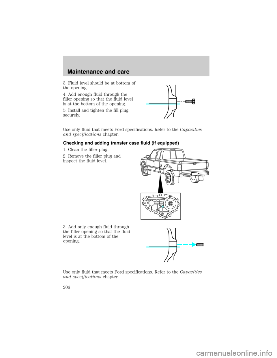 FORD RANGER 2001 2.G Owners Manual 3. Fluid level should be at bottom of
the opening.
4. Add enough fluid through the
filler opening so that the fluid level
is at the bottom of the opening.
5. Install and tighten the fill plug
securely
