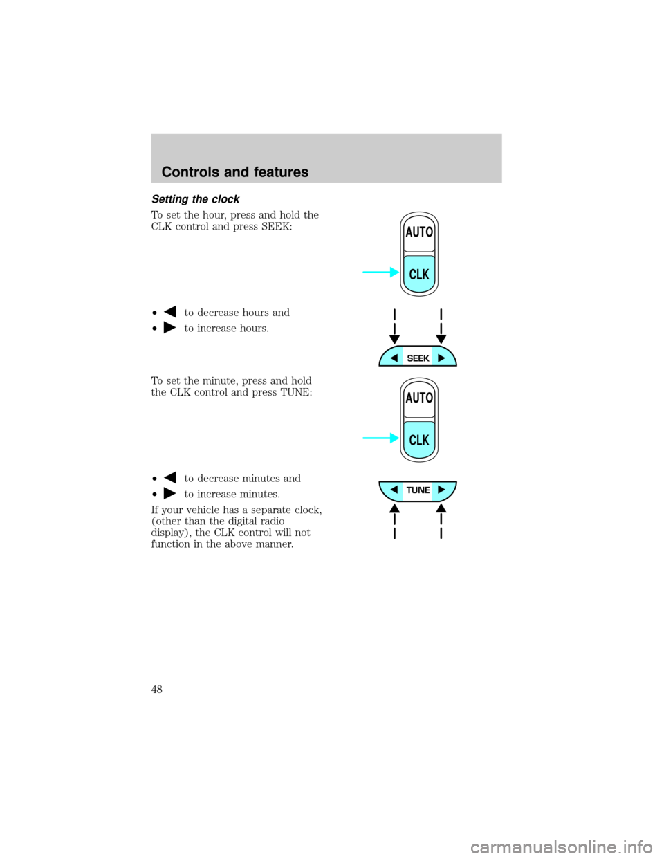 FORD RANGER 2001 2.G Service Manual Setting the clock
To set the hour, press and hold the
CLK control and press SEEK:
²
to decrease hours and
²
to increase hours.
To set the minute, press and hold
the CLK control and press TUNE:
²
to FORD RANGER 2001 2.G Service Manual Setting the clock
To set the hour, press and hold the
CLK control and press SEEK:
²
to decrease hours and
²
to increase hours.
To set the minute, press and hold
the CLK control and press TUNE:
²
to