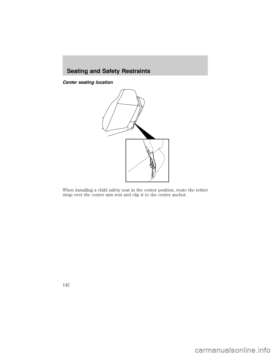 FORD RANGER 2002 2.G Owners Manual Center seating location
When installing a child safety seat in the center position, route the tether
strap over the center arm rest and clip it to the center anchor.
Seating and Safety Restraints
142 FORD RANGER 2002 2.G Owners Manual Center seating location
When installing a child safety seat in the center position, route the tether
strap over the center arm rest and clip it to the center anchor.
Seating and Safety Restraints
142