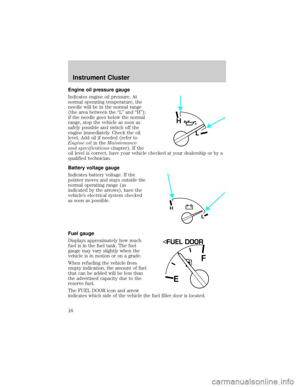 FORD RANGER 2002 2.G Owners Manual Engine oil pressure gauge
Indicates engine oil pressure. At
normal operating temperature, the
needle will be in the normal range
(the area between the ªLº and ªHº);
if the needle goes below the no FORD RANGER 2002 2.G Owners Manual Engine oil pressure gauge
Indicates engine oil pressure. At
normal operating temperature, the
needle will be in the normal range
(the area between the ªLº and ªHº);
if the needle goes below the no