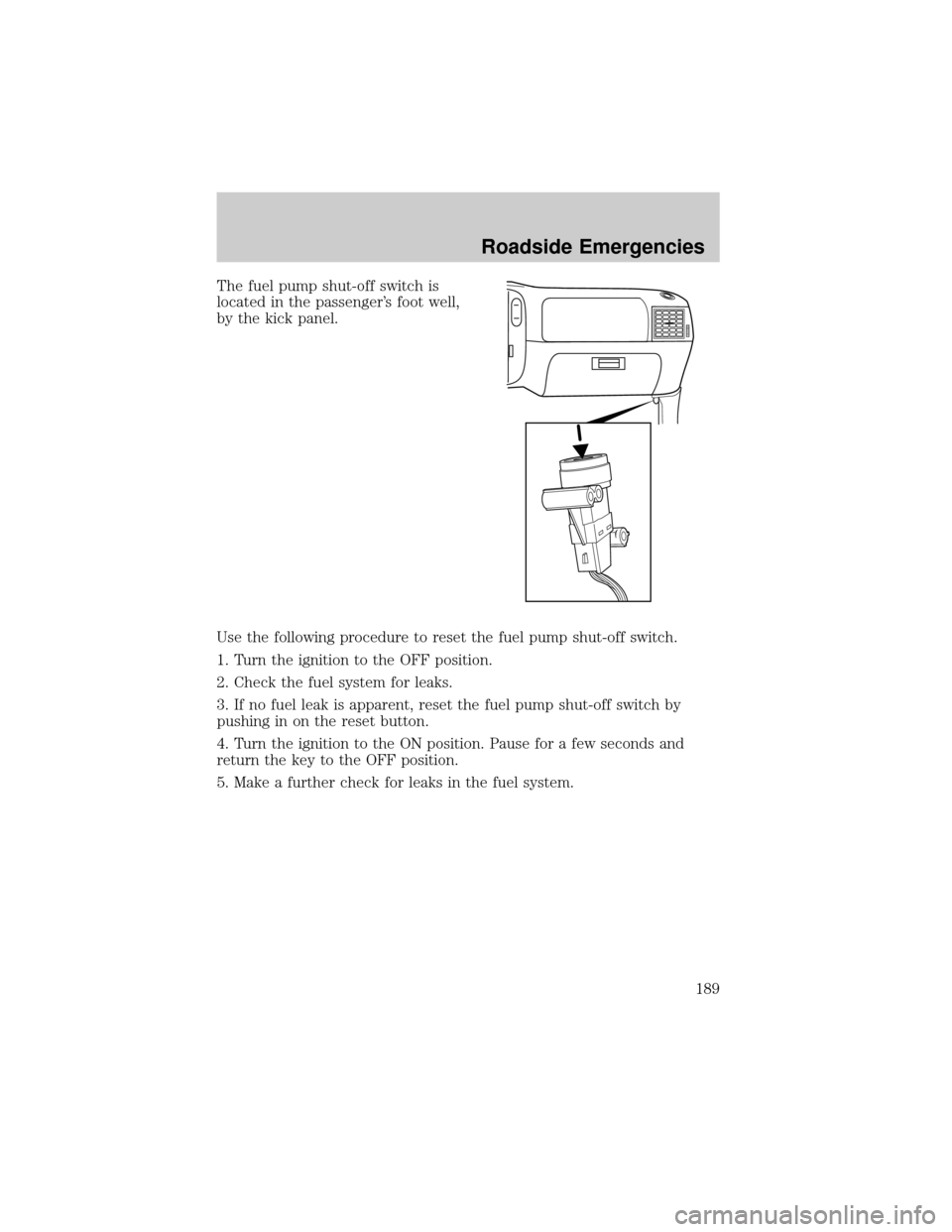 FORD RANGER 2002 2.G Owners Manual The fuel pump shut-off switch is
located in the passengers foot well,
by the kick panel.
Use the following procedure to reset the fuel pump shut-off switch.
1. Turn the ignition to the OFF position.
FORD RANGER 2002 2.G Owners Manual The fuel pump shut-off switch is
located in the passengers foot well,
by the kick panel.
Use the following procedure to reset the fuel pump shut-off switch.
1. Turn the ignition to the OFF position.