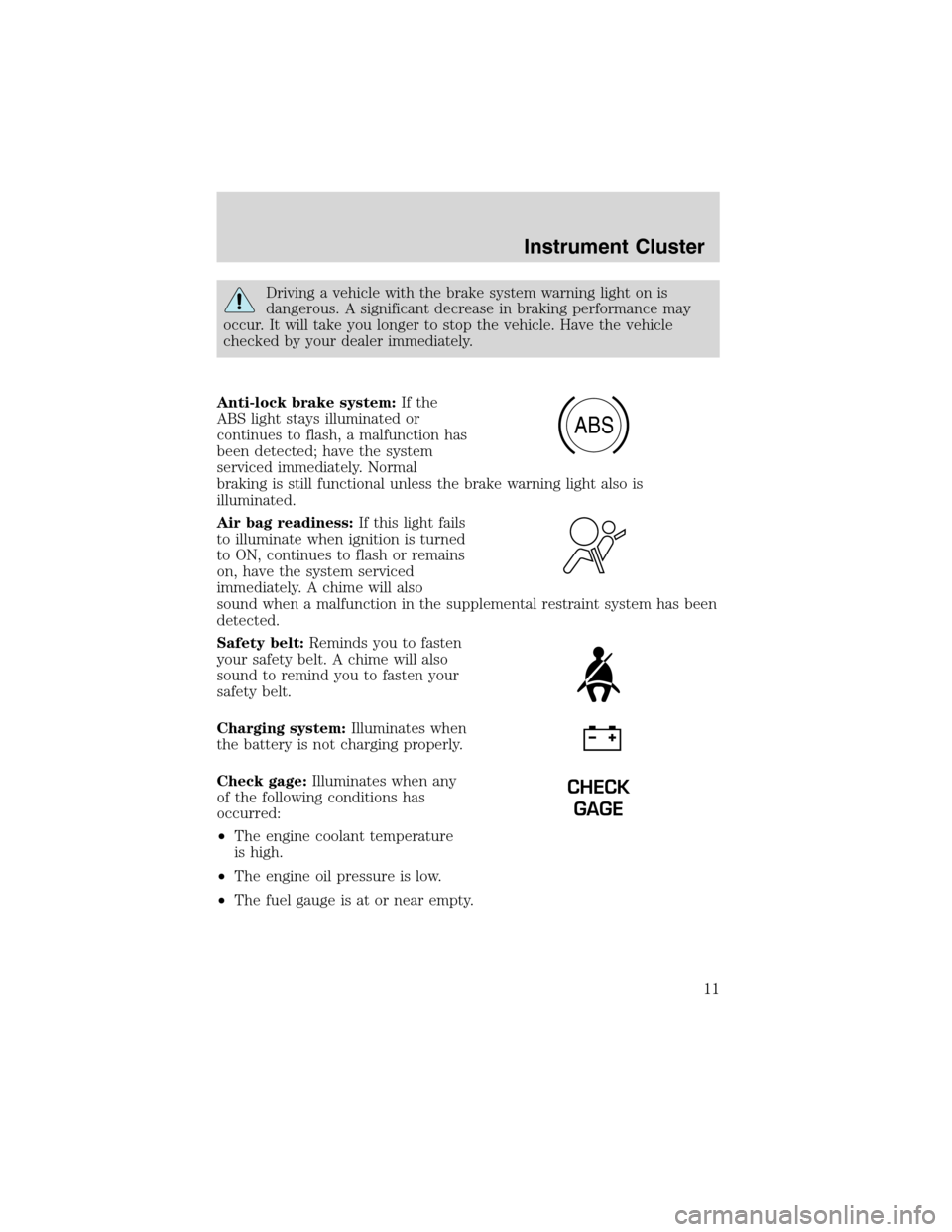 FORD RANGER 2003 2.G User Guide Driving a vehicle with the brake system warning light on is
dangerous. A significant decrease in braking performance may
occur. It will take you longer to stop the vehicle. Have the vehicle
checked by