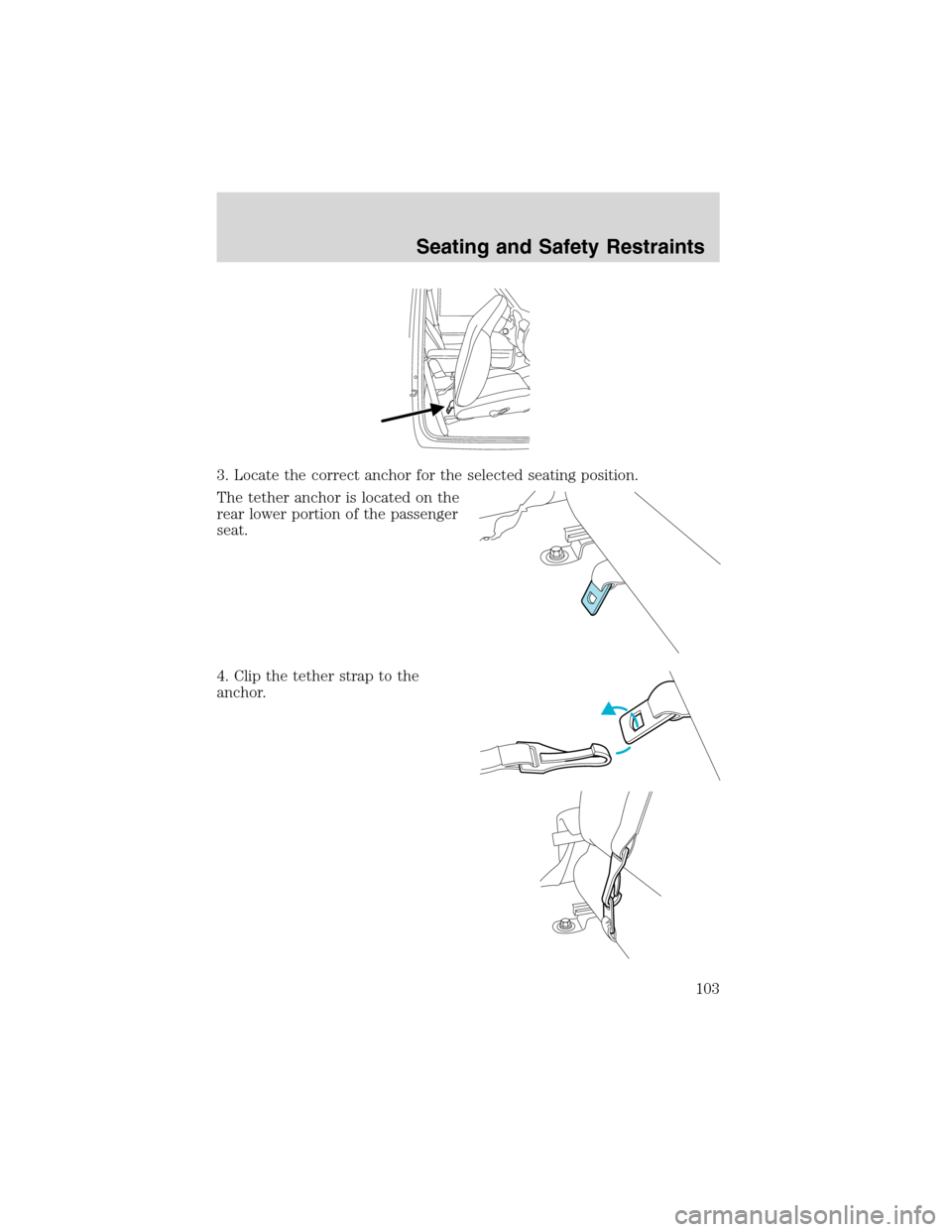 FORD RANGER 2003 2.G Owners Manual 3. Locate the correct anchor for the selected seating position.
The tether anchor is located on the
rear lower portion of the passenger
seat.
4. Clip the tether strap to the
anchor.
Seating and Safety FORD RANGER 2003 2.G Owners Manual 3. Locate the correct anchor for the selected seating position.
The tether anchor is located on the
rear lower portion of the passenger
seat.
4. Clip the tether strap to the
anchor.
Seating and Safety