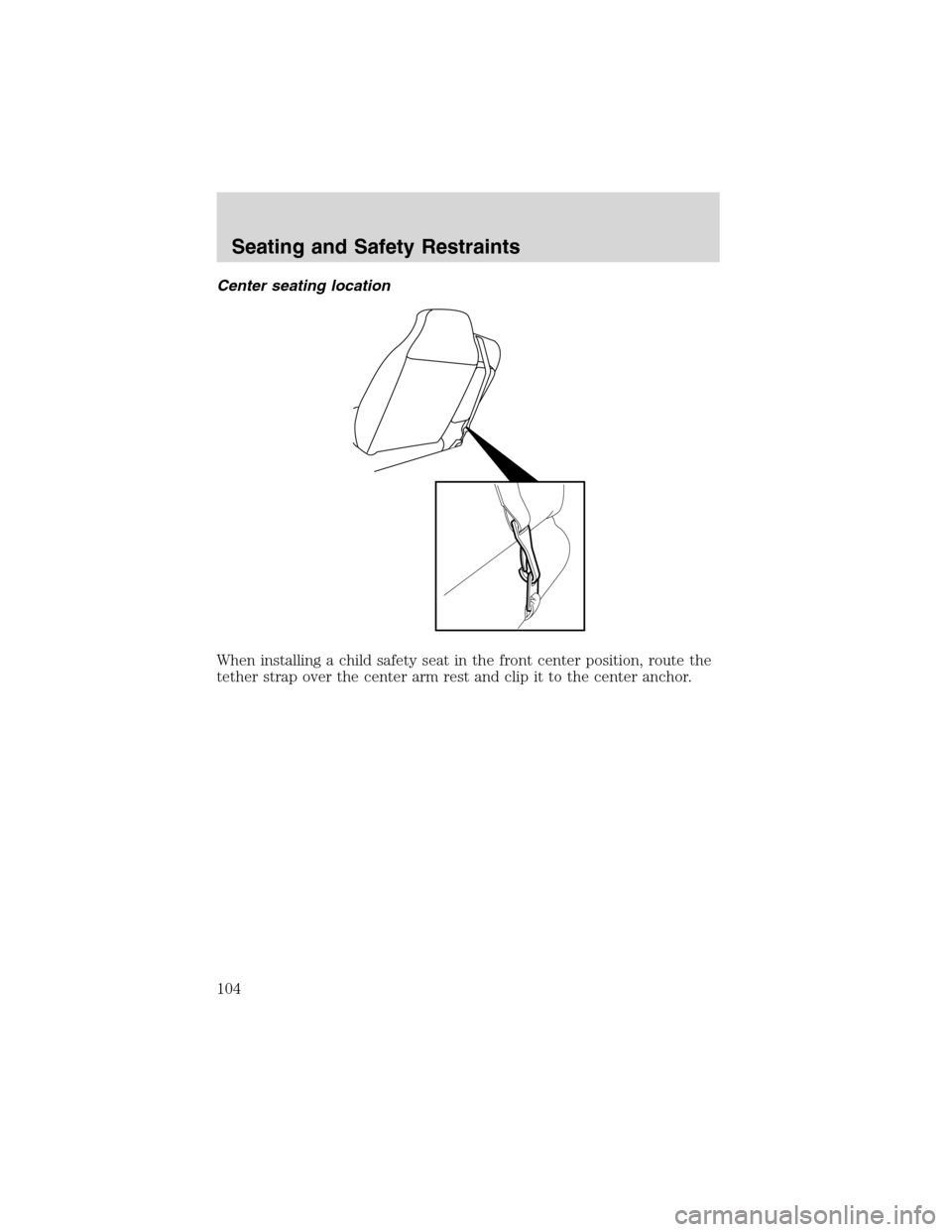 FORD RANGER 2003 2.G Owners Manual Center seating location
When installing a child safety seat in the front center position, route the
tether strap over the center arm rest and clip it to the center anchor.
Seating and Safety Restraint FORD RANGER 2003 2.G Owners Manual Center seating location
When installing a child safety seat in the front center position, route the
tether strap over the center arm rest and clip it to the center anchor.
Seating and Safety Restraint