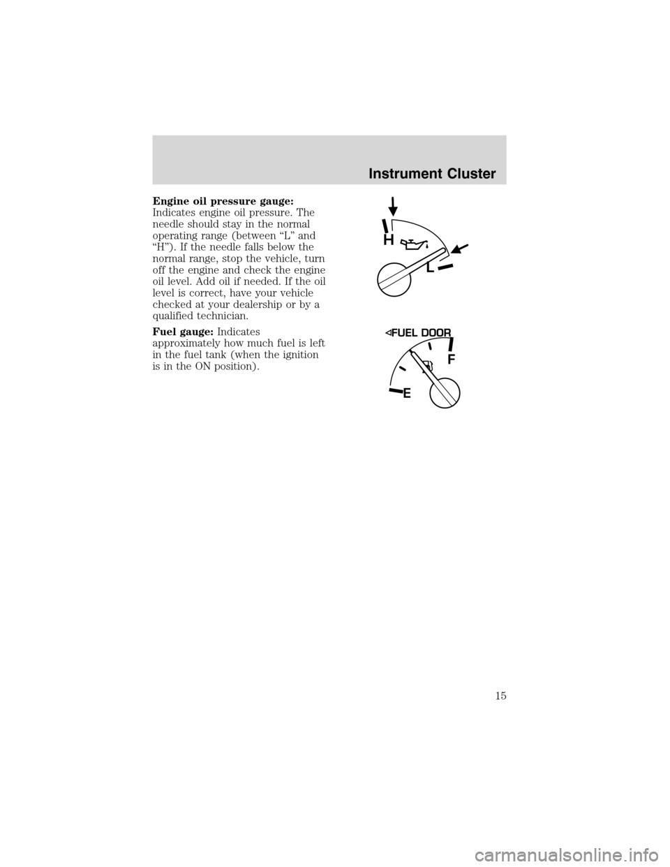 FORD RANGER 2003 2.G Owners Manual Engine oil pressure gauge:
Indicates engine oil pressure. The
needle should stay in the normal
operating range (between“L”and
“H”). If the needle falls below the
normal range, stop the vehicle FORD RANGER 2003 2.G Owners Manual Engine oil pressure gauge:
Indicates engine oil pressure. The
needle should stay in the normal
operating range (between“L”and
“H”). If the needle falls below the
normal range, stop the vehicle