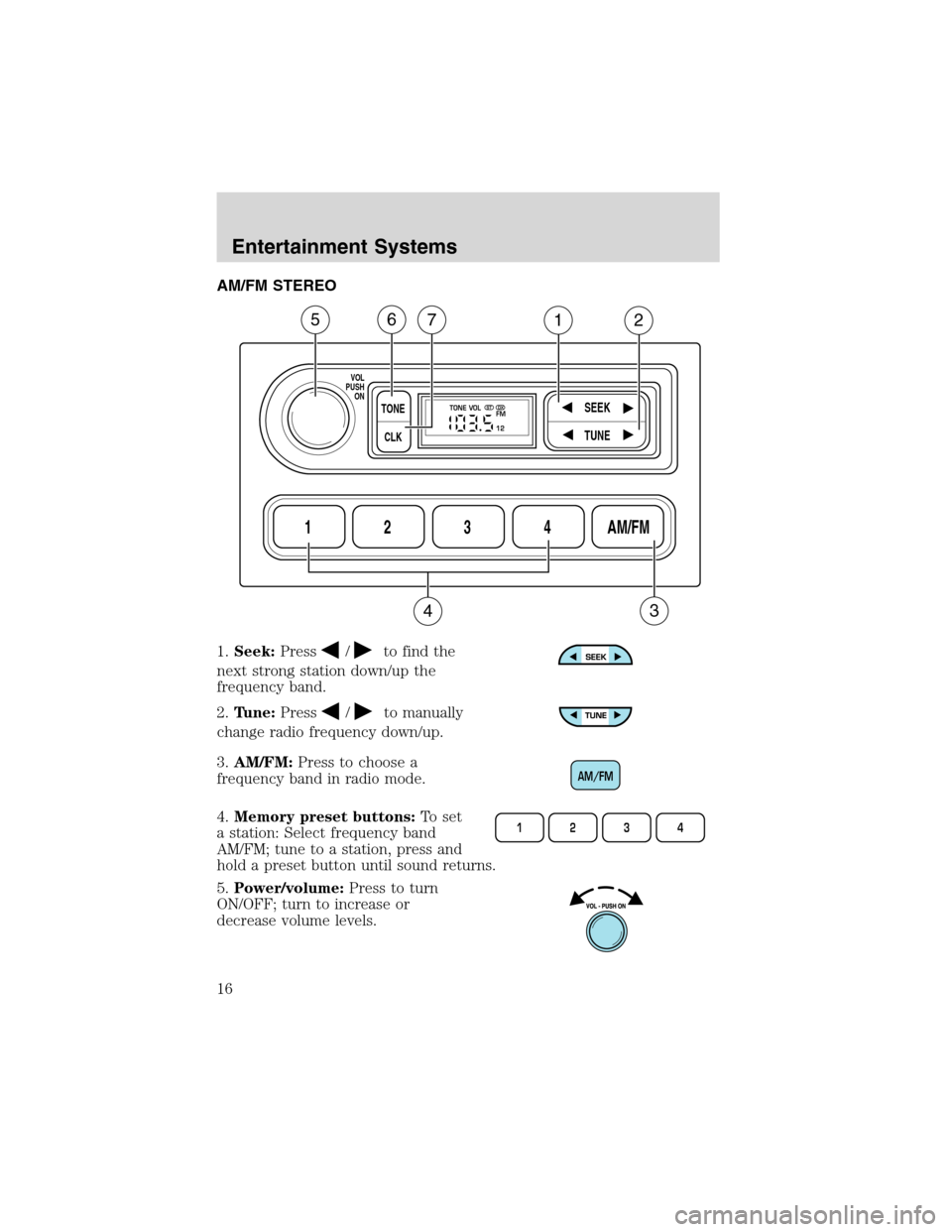 FORD RANGER 2003 2.G User Guide AM/FM STEREO
1.Seek:Press
/to find the
next strong station down/up the
frequency band.
2.Tune:Press
/to manually
change radio frequency down/up.
3.AM/FM:Press to choose a
frequency band in radio mode. FORD RANGER 2003 2.G User Guide AM/FM STEREO
1.Seek:Press
/to find the
next strong station down/up the
frequency band.
2.Tune:Press
/to manually
change radio frequency down/up.
3.AM/FM:Press to choose a
frequency band in radio mode.