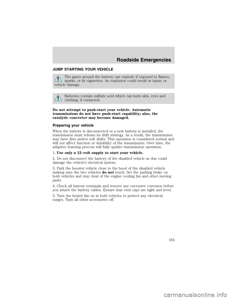 FORD RANGER 2003 2.G Service Manual JUMP STARTING YOUR VEHICLE
The gases around the battery can explode if exposed to flames,
sparks, or lit cigarettes. An explosion could result in injury or
vehicle damage.
Batteries contain sulfuric a