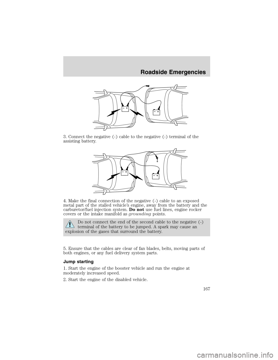 FORD RANGER 2003 2.G User Guide 3. Connect the negative (-) cable to the negative (-) terminal of the
assisting battery.
4. Make the final connection of the negative (-) cable to an exposed
metal part of the stalled vehicle’s engi