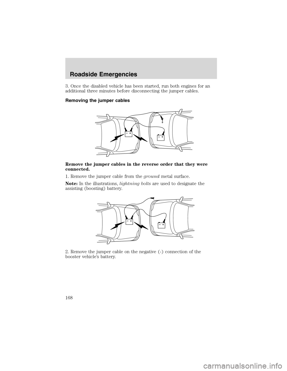 FORD RANGER 2003 2.G Service Manual 3. Once the disabled vehicle has been started, run both engines for an
additional three minutes before disconnecting the jumper cables.
Removing the jumper cables
Remove the jumper cables in the rever