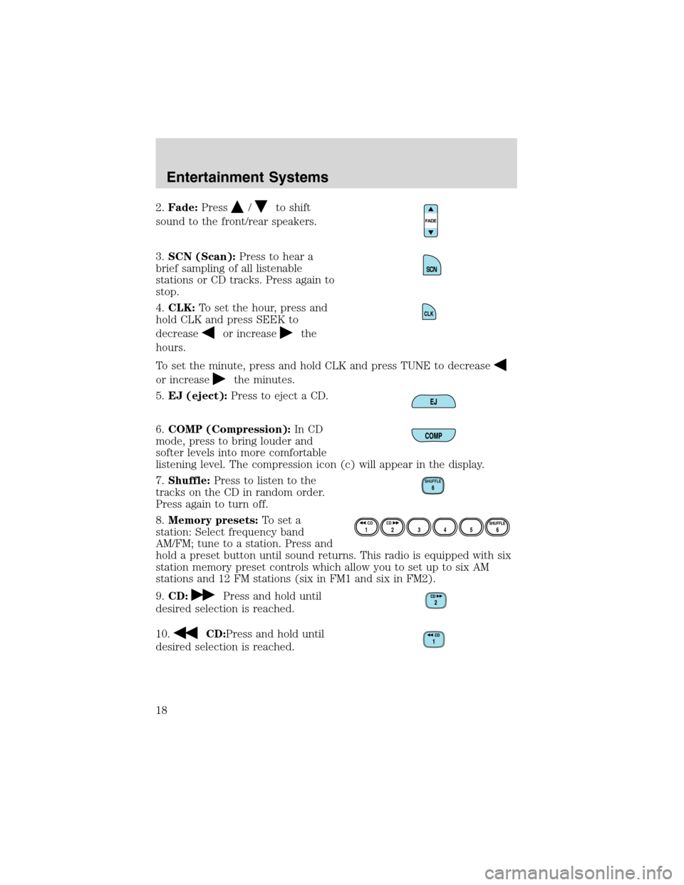 FORD RANGER 2003 2.G Owners Manual 2.Fade:Press/to shift
sound to the front/rear speakers.
3.SCN (Scan):Press to hear a
brief sampling of all listenable
stations or CD tracks. Press again to
stop.
4.CLK:To set the hour, press and
hold 