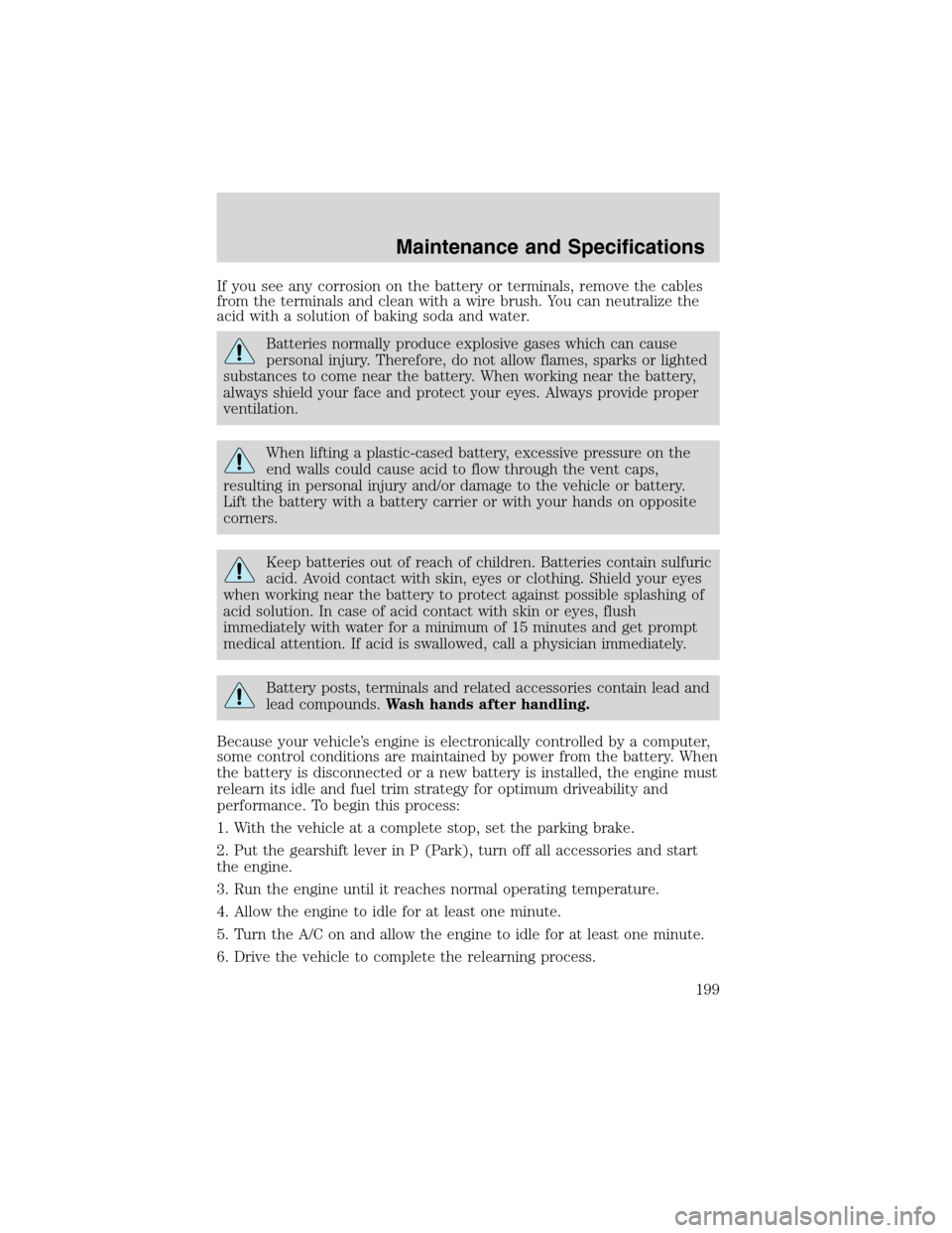 FORD RANGER 2003 2.G Repair Manual If you see any corrosion on the battery or terminals, remove the cables
from the terminals and clean with a wire brush. You can neutralize the
acid with a solution of baking soda and water.
Batteries 